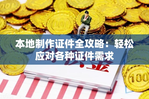 沙县本地制作证件全攻略:轻松应对各种证件需求 沙县本地制作证件全攻略:轻松应对各种证件需求