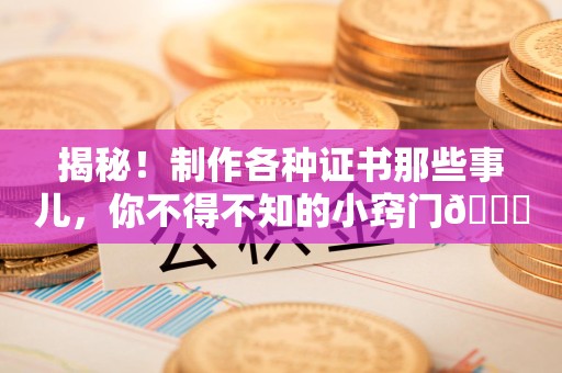 沙县揭秘！制作各种证书那些事儿，你不得不知的小窍门😎